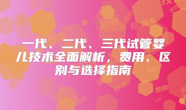 一代、二代、三代试管婴儿技术全面解析，费用、区别与选择指南