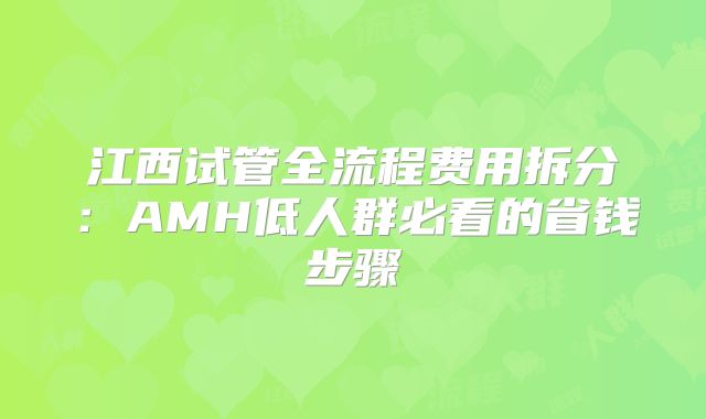 江西试管全流程费用拆分：AMH低人群必看的省钱步骤
