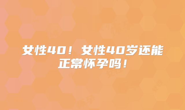女性40！女性40岁还能正常怀孕吗！