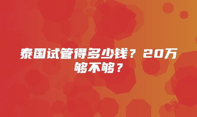 泰国试管得多少钱？20万够不够？
