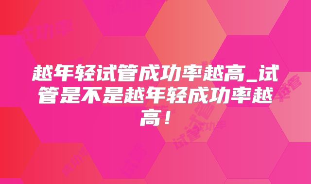 越年轻试管成功率越高_试管是不是越年轻成功率越高！