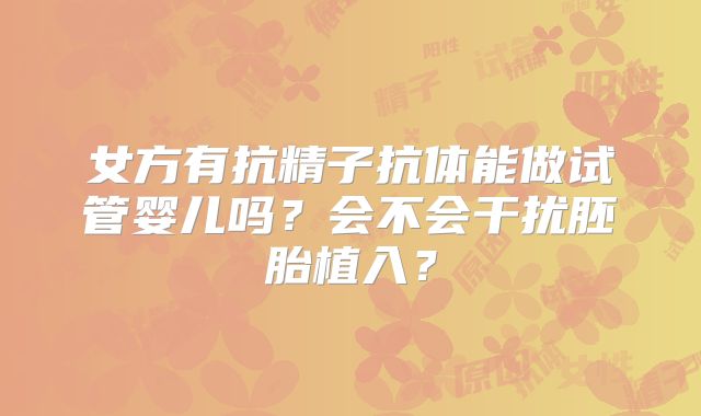 女方有抗精子抗体能做试管婴儿吗？会不会干扰胚胎植入？