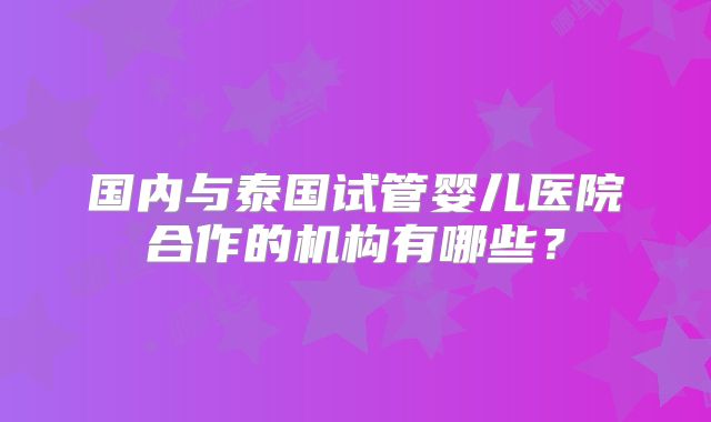 国内与泰国试管婴儿医院合作的机构有哪些？