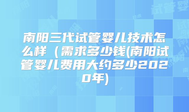 南阳三代试管婴儿技术怎么样(需求多少钱(南阳试管婴儿费用大约多少2020年)