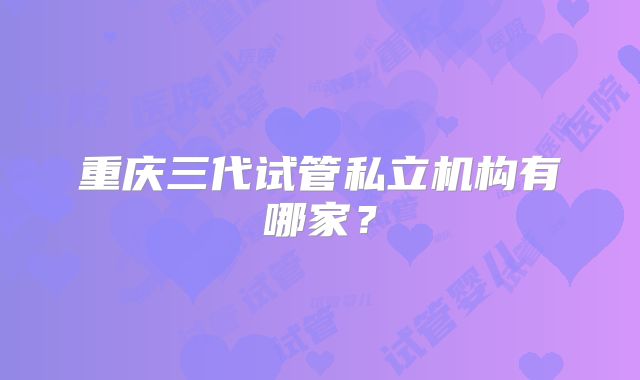 重庆三代试管私立机构有哪家？