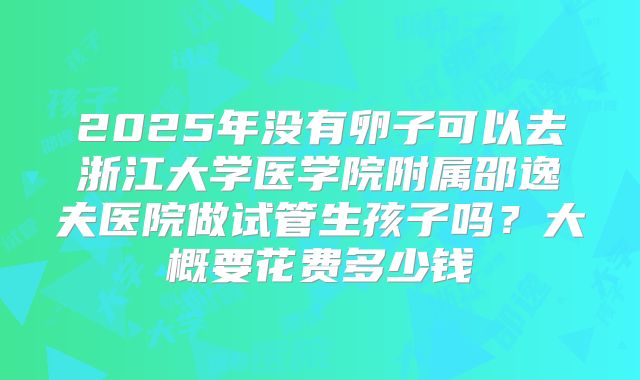 2025年没有卵子可以去浙江大学医学院附属邵逸夫医院做试管生孩子吗?大概要花费多少钱