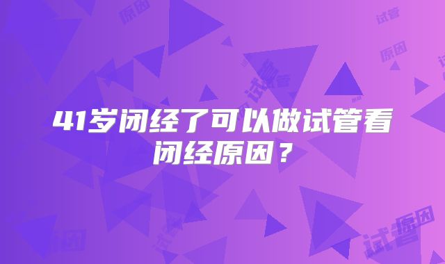 41岁闭经了可以做试管看闭经原因?