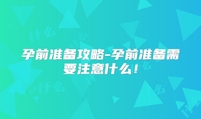 孕前准备攻略-孕前准备需要注意什么!