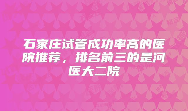 石家庄试管成功率高的医院推荐，排名前三的是河医大二院