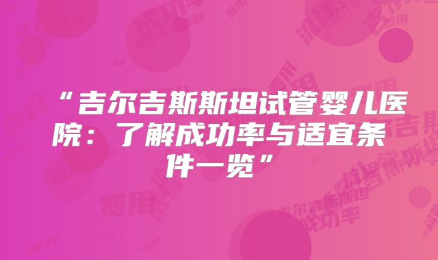 “吉尔吉斯斯坦试管婴儿医院：了解成功率与适宜条件一览”