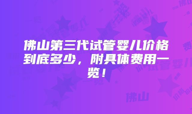 佛山第三代试管婴儿价格到底多少,附具体费用一览!
