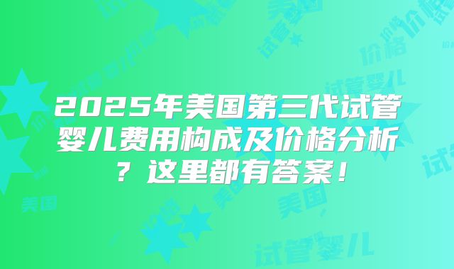 2025年美国第三代试管婴儿费用构成及价格分析？这里都有答案！
