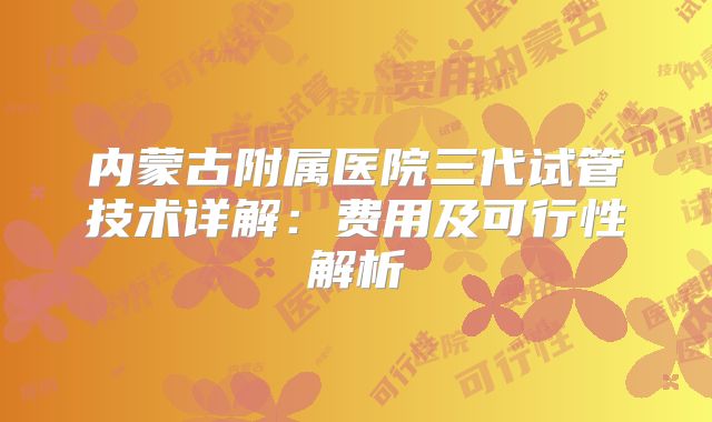 内蒙古附属医院三代试管技术详解：费用及可行性解析