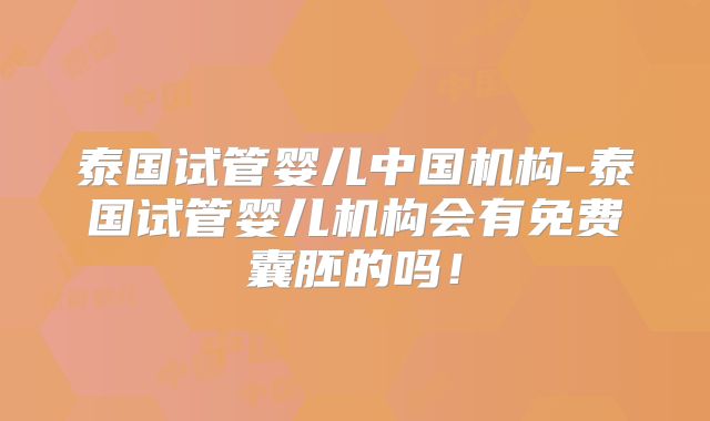 泰国试管婴儿中国机构-泰国试管婴儿机构会有免费囊胚的吗!