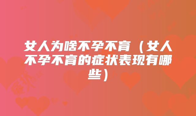 女人为啥不孕不育(女人不孕不育的症状表现有哪些)