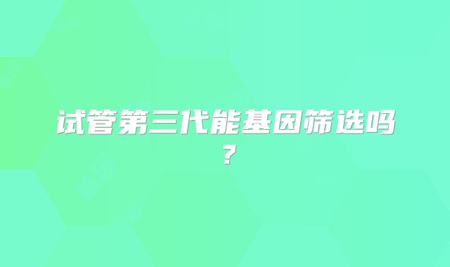 试管第三代能基因筛选吗？