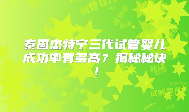 泰国杰特宁三代试管婴儿成功率有多高?揭秘秘诀!