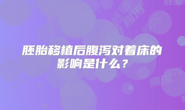 胚胎移植后腹泻对着床的影响是什么?