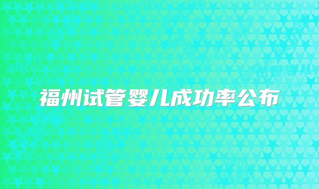 福州试管婴儿成功率公布