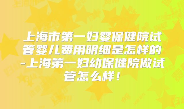 上海市第一妇婴保健院试管婴儿费用明细是怎样的-上海第一妇幼保健院做试管怎么样！