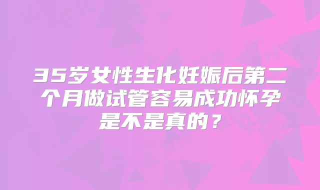 35岁女性生化妊娠后第二个月做试管容易成功怀孕是不是真的?