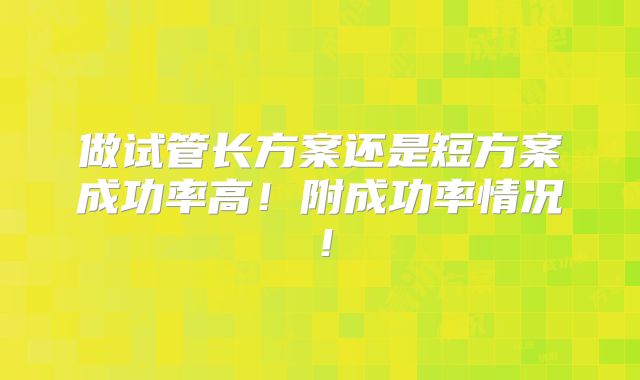 做试管长方案还是短方案成功率高!附成功率情况!
