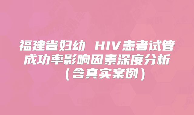 福建省妇幼 HIV患者试管成功率影响因素深度分析(含真实案例)