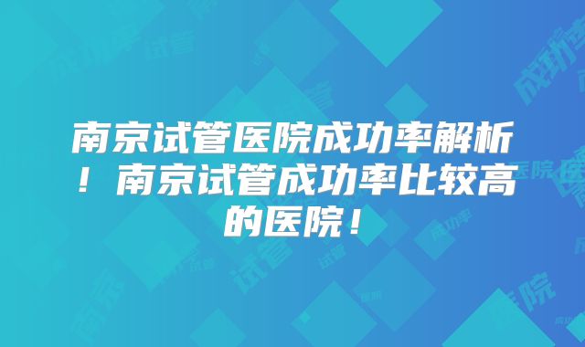南京试管医院成功率解析！南京试管成功率比较高的医院！