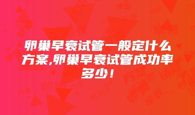 卵巢早衰试管一般定什么方案,卵巢早衰试管成功率多少!