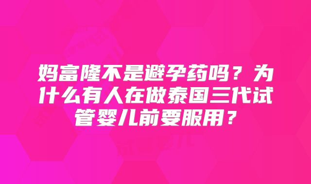 妈富隆不是避孕药吗？为什么有人在做泰国三代试管婴儿前要服用？
