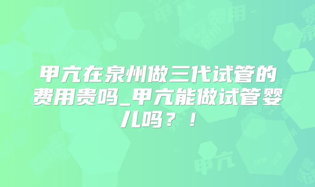 甲亢在泉州做三代试管的费用贵吗_甲亢能做试管婴儿吗？！