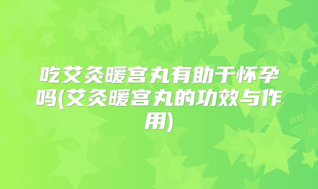 吃艾灸暖宫丸有助于怀孕吗(艾灸暖宫丸的功效与作用)