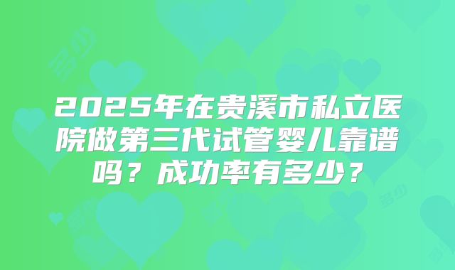 2025年在贵溪市私立医院做第三代试管婴儿靠谱吗?成功率有多少?