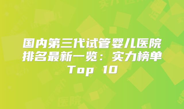 国内第三代试管婴儿医院排名最新一览：实力榜单Top 10