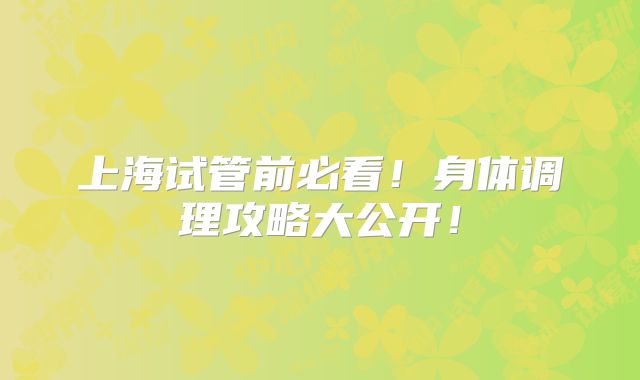 上海试管前必看!身体调理攻略大公开!