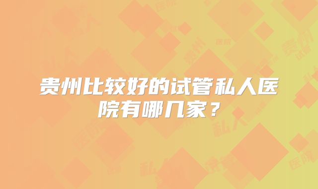 贵州比较好的试管私人医院有哪几家？
