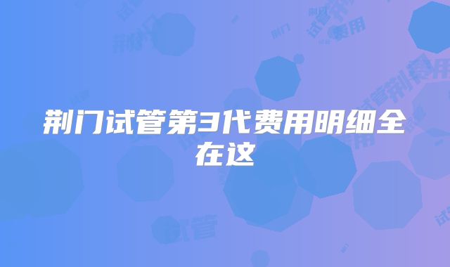 荆门试管第3代费用明细全在这