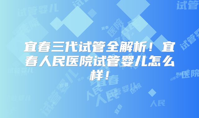 宜春三代试管全解析！宜春人民医院试管婴儿怎么样！