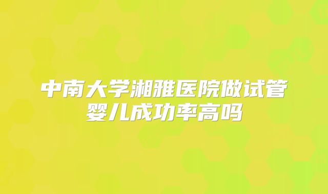 中南大学湘雅医院做试管婴儿成功率高吗