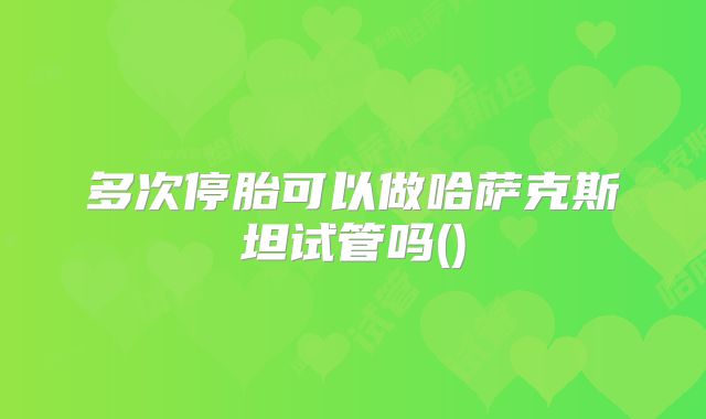 多次停胎可以做哈萨克斯坦试管吗()