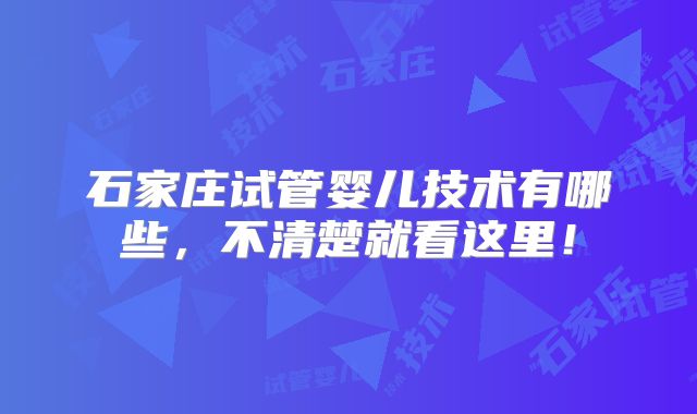 石家庄试管婴儿技术有哪些，不清楚就看这里！