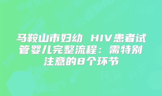 马鞍山市妇幼 HIV患者试管婴儿完整流程：需特别注意的8个环节