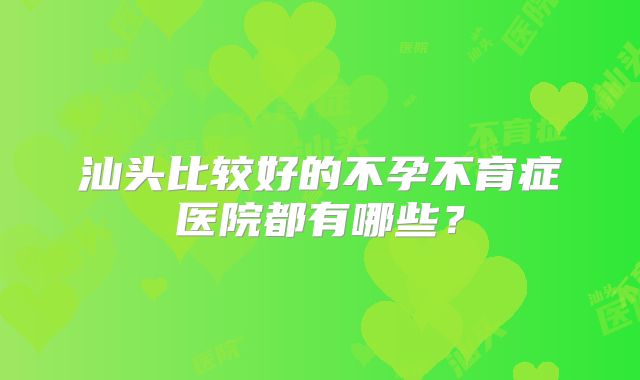 汕头比较好的不孕不育症医院都有哪些?