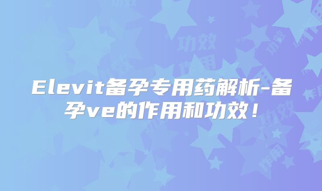 Elevit备孕专用药解析-备孕ve的作用和功效！