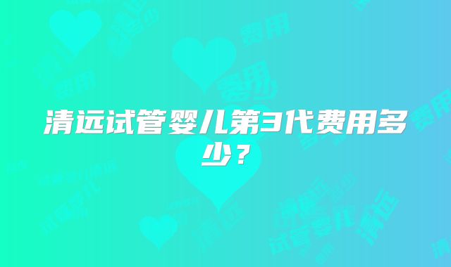 清远试管婴儿第3代费用多少？