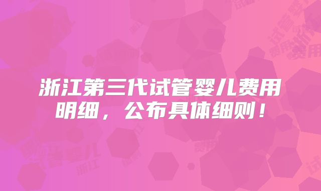 浙江第三代试管婴儿费用明细,公布具体细则!