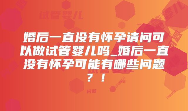 婚后一直没有怀孕请问可以做试管婴儿吗_婚后一直没有怀孕可能有哪些问题？！