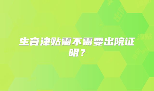 生育津贴需不需要出院证明？