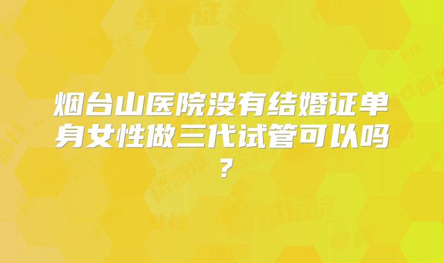 烟台山医院没有结婚证单身女性做三代试管可以吗？