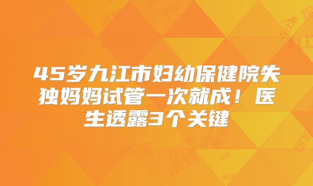45岁九江市妇幼保健院失独妈妈试管一次就成!医生透露3个关键
